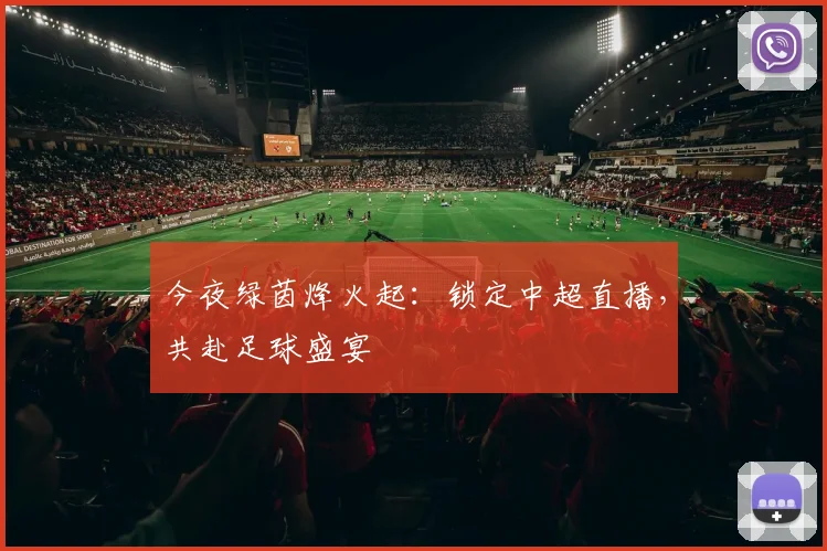 今夜绿茵烽火起:锁定中超直播,共赴足球盛宴