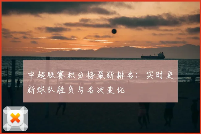 中超联赛积分榜最新排名:实时更新球队胜负与名次变化
