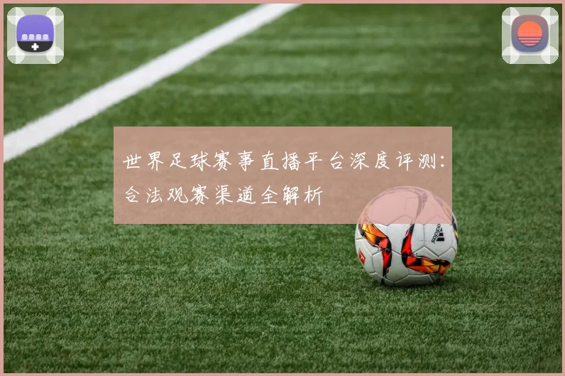 世界足球赛事直播平台深度评测:合法观赛渠道全解析