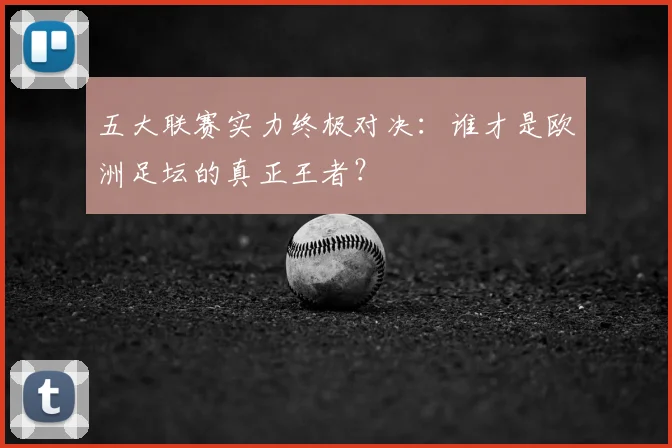 五大联赛实力终极对决：谁才是欧洲足坛的真正王者？