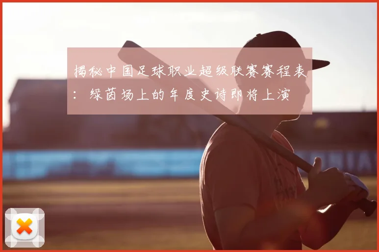 揭秘中国足球职业超级联赛赛程表：绿茵场上的年度史诗即将上演