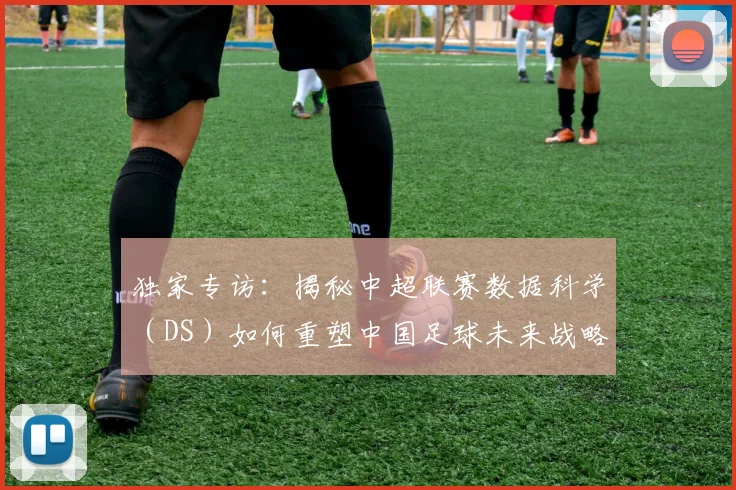 独家专访:揭秘中超联赛数据科学(DS)如何重塑中国足球未来战略