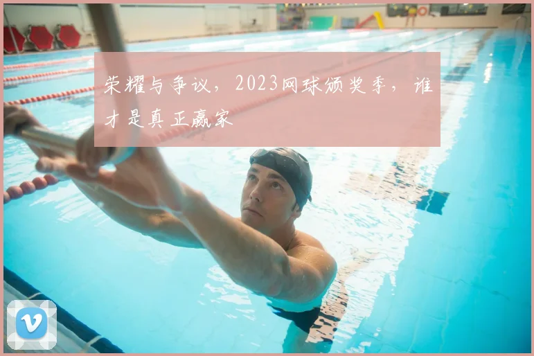 荣耀与争议，2023网球颁奖季，谁才是真正赢家