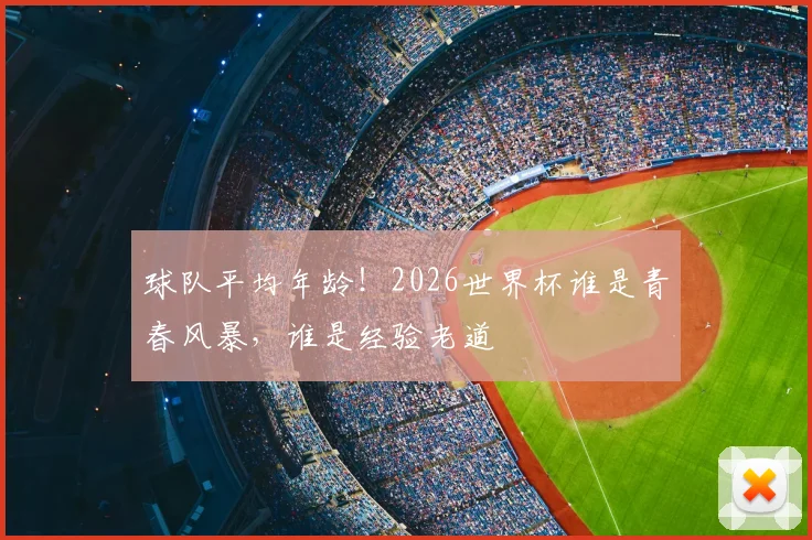 球队平均年龄！2026世界杯谁是青春风暴，谁是经验老道