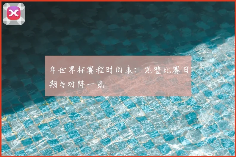年世界杯赛程时间表:完整比赛日期与对阵一览