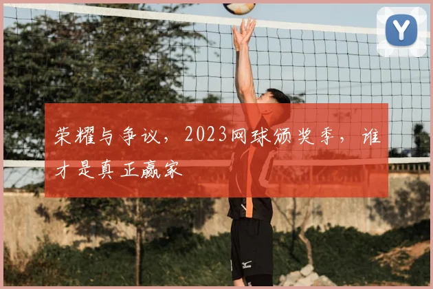 荣耀与争议，2023网球颁奖季，谁才是真正赢家