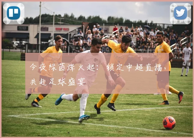 今夜绿茵烽火起：锁定中超直播，共赴足球盛宴
