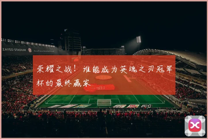 荣耀之战！谁能成为英魂之刃冠军杯的最终赢家