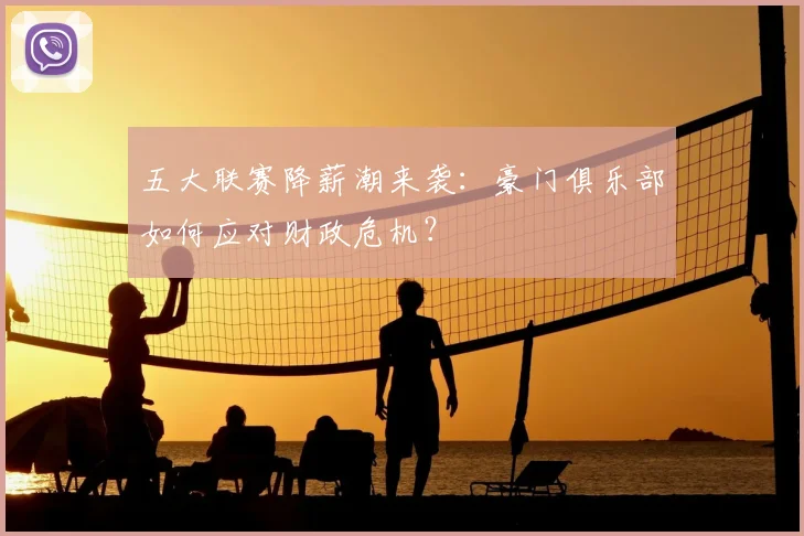 五大联赛降薪潮来袭：豪门俱乐部如何应对财政危机？