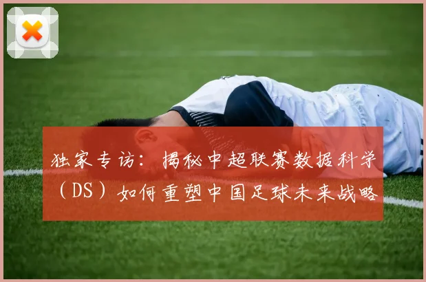 独家专访：揭秘中超联赛数据科学（DS）如何重塑中国足球未来战略